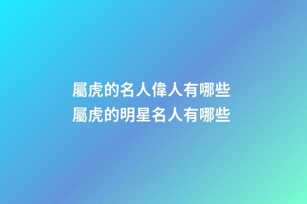 屬虎的名人偉人有哪些 屬虎的明星名人有哪些